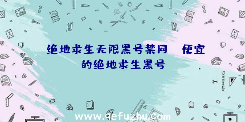 「绝地求生无限黑号禁网」|便宜的绝地求生黑号